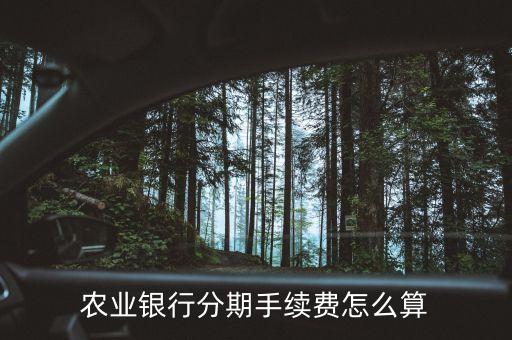 农业信用卡分期利息怎么算，农业银行分期手续费怎么算