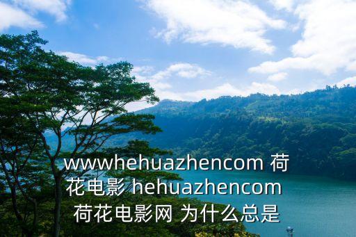 wwwhehuazhencom 荷花电影 hehuazhencom 荷花电影网 为什么总是