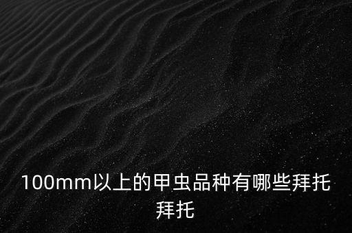 100mm以上的甲虫品种有哪些拜托拜托