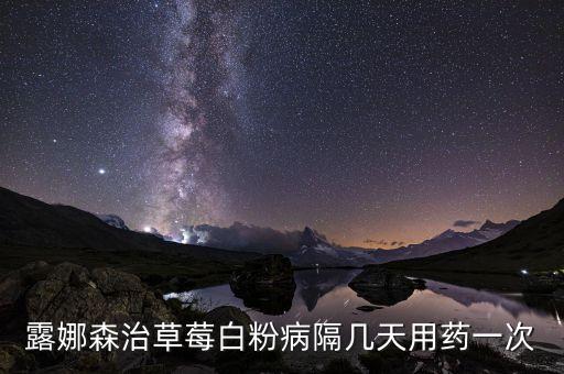露娜森治草莓白粉病隔几天用药一次