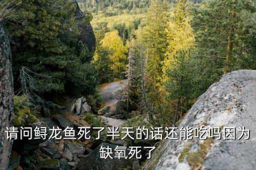 请问鲟龙鱼死了半天的话还能吃吗因为缺氧死了