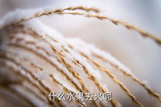 什么水果是降火的，哪些水果是降火的