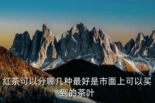 红茶可以分哪几种最好是市面上可以买到的茶叶