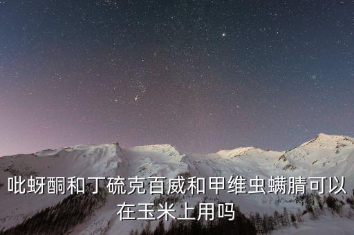 甲维虫螨腈，玉米能用甲维虫螨腈吗
