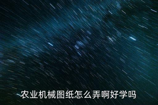 农业农机怎么入门，农业机械图纸怎么弄啊好学吗
