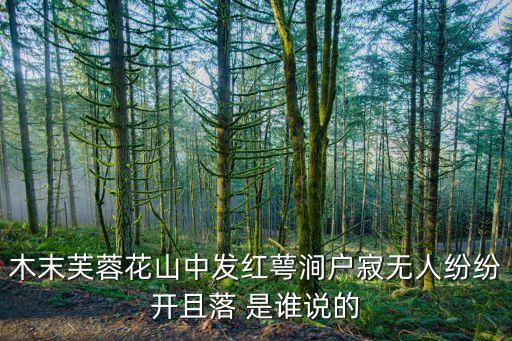 木末芙蓉花山中发红萼涧户寂无人纷纷开且落 是谁说的