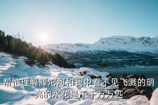 帮忙理解滹沱河和我中看不见飞溅的明亮的水花是千千万万匹