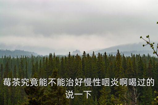 莓茶究竟能不能治好慢性咽炎啊喝过的说一下