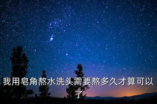 我用皂角熬水洗头需要熬多久才算可以了