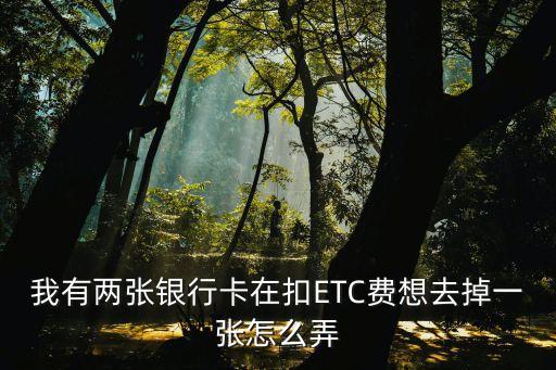 农业etc怎么取消扣费，我有两张银行卡在扣ETC费想去掉一张怎么弄
