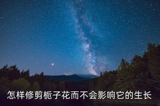栀子花修剪，怎样给栀子花修枝剪