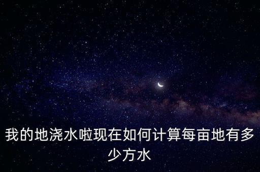 我的地浇水啦现在如何计算每亩地有多少方水