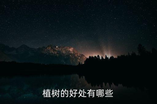 植树造林的意义，植树造林好处有什么