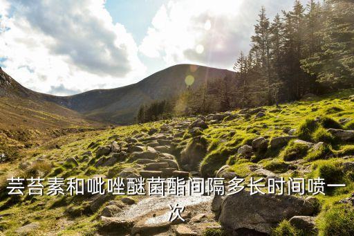 芸苔素和呲唑醚菌酯间隔多长时间喷一次