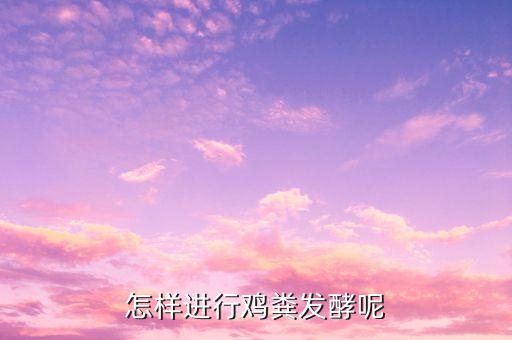 鸡粪怎么发酵，怎样进行鸡粪发酵呢
