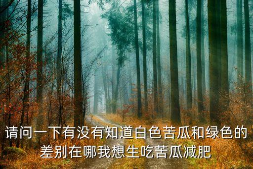 请问一下有没有知道白色苦瓜和绿色的差别在哪我想生吃苦瓜减肥