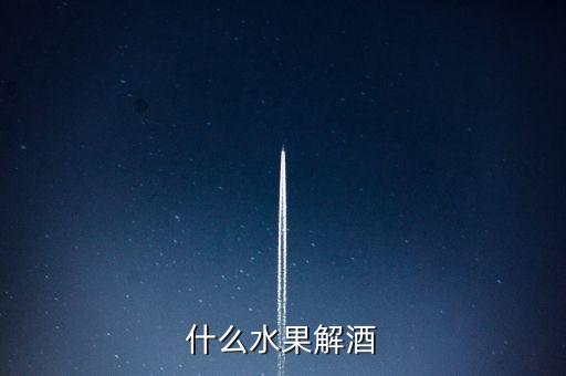 醒酒的水果，什么水果解酒