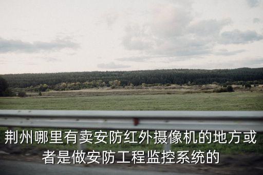 荆州农业监控怎么收费的，荆州哪里有卖安防红外摄像机的地方或者是做安防工程监控系统的