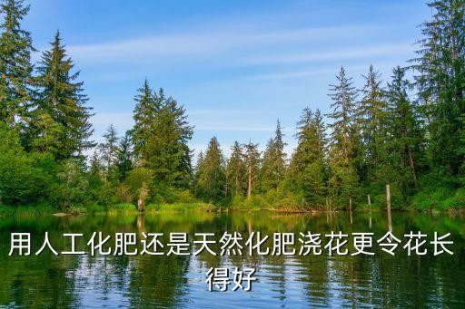 用人工化肥还是天然化肥浇花更令花长得好