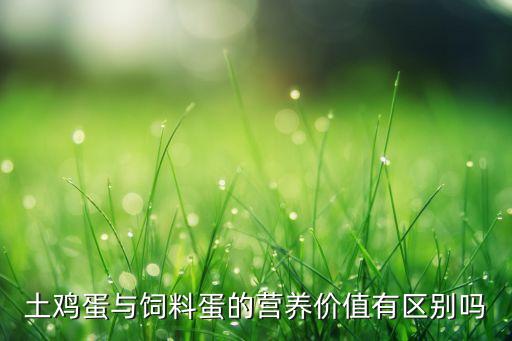 土鸡蛋和饲料鸡蛋营养价值一样吗，土鸡蛋真的比饲料蛋更有营养吗