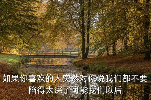 如果你喜欢的人突然对你说我们都不要陷得太深了可能我们以后