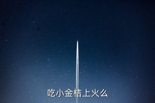 小金桔，吃小金桔上火么
