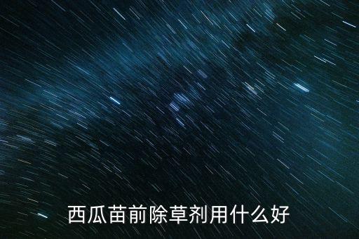 西瓜田专用除草剂，有西瓜地的除草剂吗