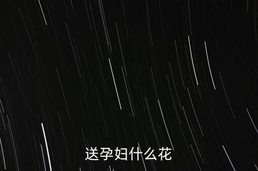 孕妇送什么花，孕妇送什么花好