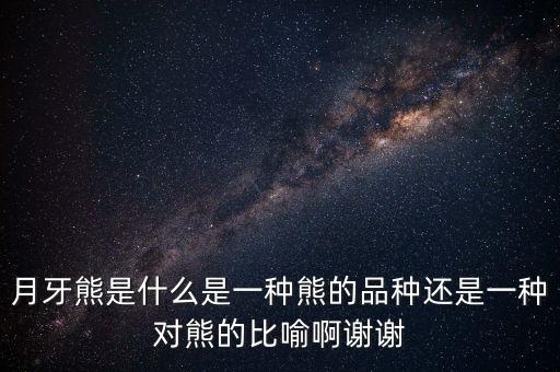 月牙熊是什么是一种熊的品种还是一种对熊的比喻啊谢谢