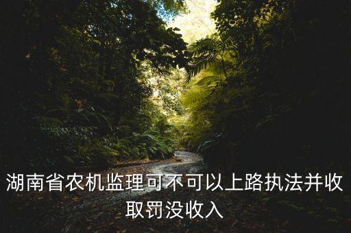 老河口农业监控怎么收费，湖南省农机监理可不可以上路执法并收取罚没收入