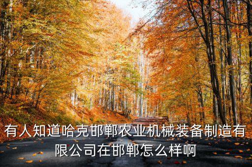 有人知道哈克邯郸农业机械装备制造有限公司在邯郸怎么样啊
