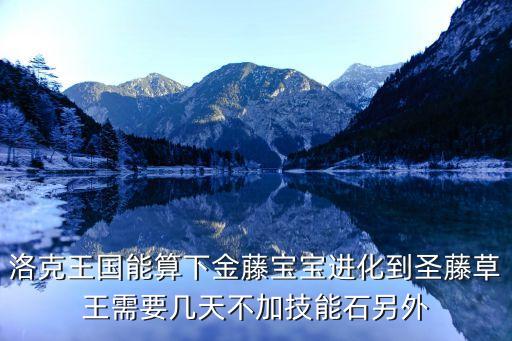 洛克王国能算下金藤宝宝进化到圣藤草王需要几天不加技能石另外