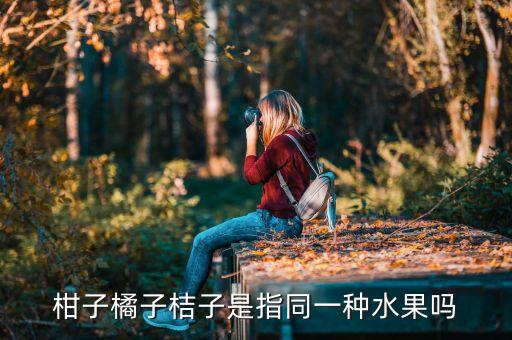 柑果，橘子柑果和桔子是同一种水果吗