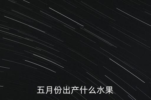 五月有什么水果，五月份出产什么水果