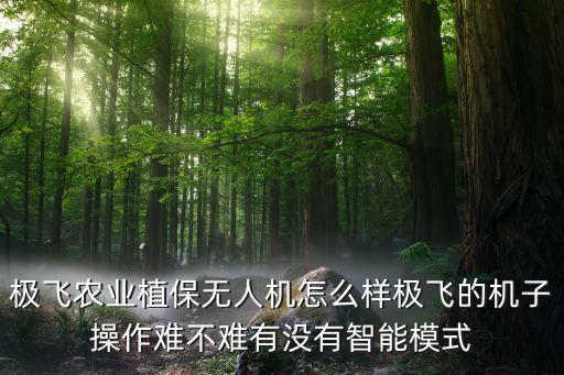 极飞农业怎么应用，极飞农业植保无人机怎么样极飞的机子操作难不难有没有智能模式