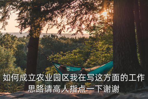 怎么建设农业园，如何成立农业园区我在写这方面的工作思路请高人指点一下谢谢