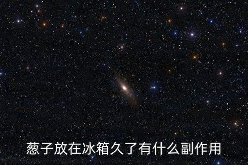 葱子放在冰箱久了有什么副作用