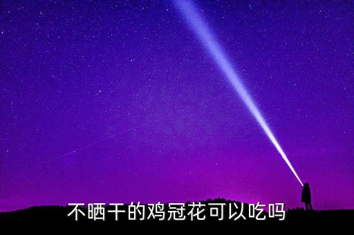 不晒干的鸡冠花可以吃吗