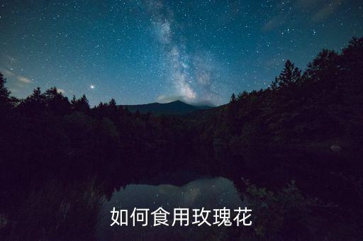 玫瑰花怎么食用，玫瑰花怎样食用最方便
