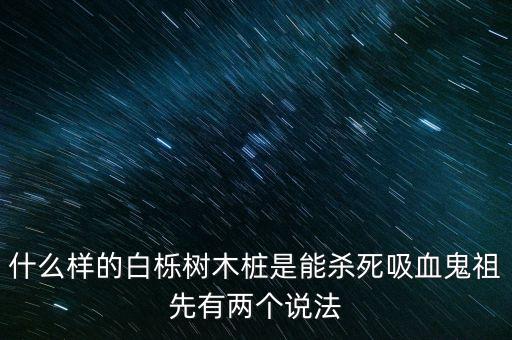 什么样的白栎树木桩是能杀死吸血鬼祖先有两个说法