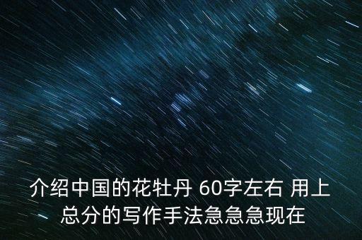 中国牡丹，介绍中国的花牡丹 60字左右 用上 总分的写作手法急急急现在