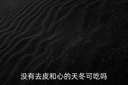 没有去皮和心的天冬可吃吗