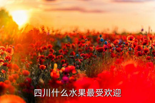 四川水果，四川省那些地方生产那些水果