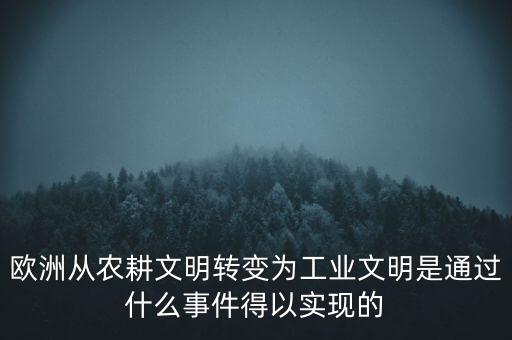 农业怎么变成工业，欧洲从农耕文明转变为工业文明是通过什么事件得以实现的