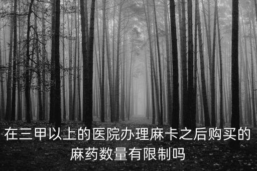 在三甲以上的医院办理麻卡之后购买的麻药数量有限制吗
