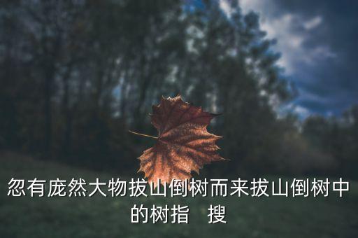 树的意思，忽有庞然大物拔山倒树而来拔山倒树中的树指   搜