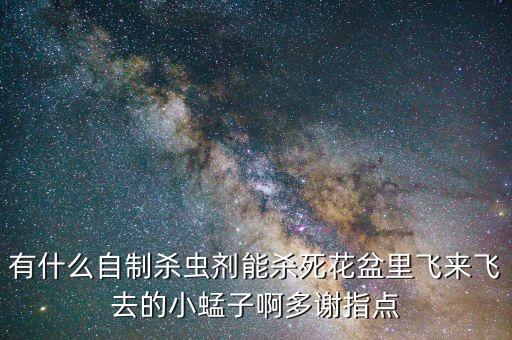 自制万能杀虫水，有什么自制杀虫剂能杀死花盆里飞来飞去的小蜢子啊多谢指点
