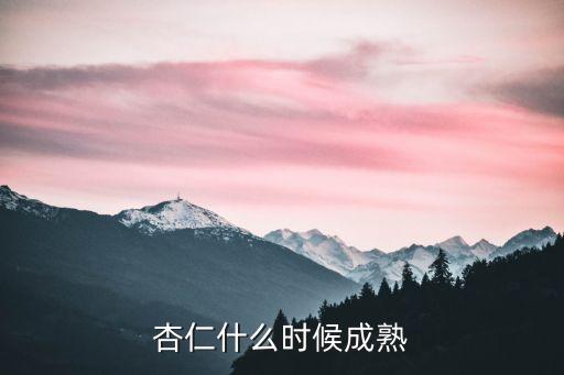 杏子什么时候成熟，杏仁什么时候成熟