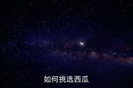 西瓜怎么挑选，如何挑选西瓜