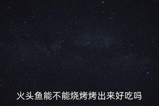 火头鱼能不能烧烤烤出来好吃吗